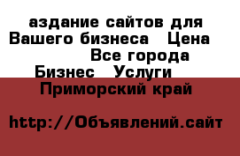 Cаздание сайтов для Вашего бизнеса › Цена ­ 5 000 - Все города Бизнес » Услуги   . Приморский край